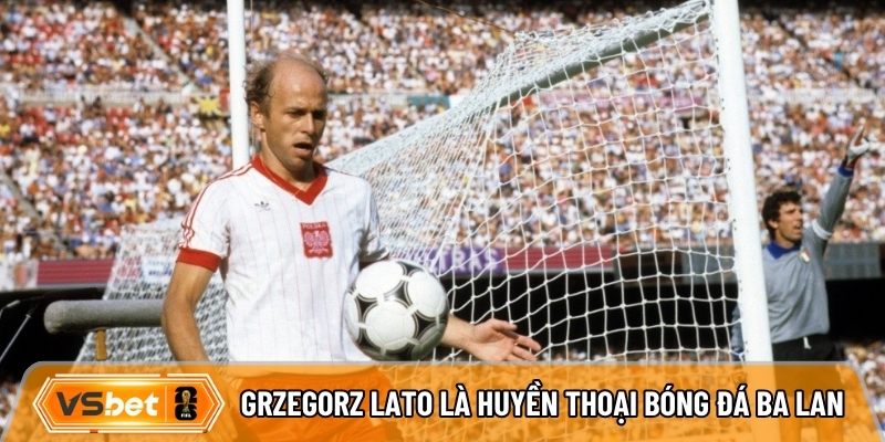 Grzegorz Lato là huyền thoại bóng đá Ba Lan