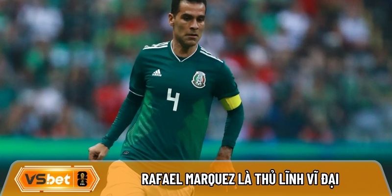 Rafael Marquez là thủ lĩnh vĩ đại